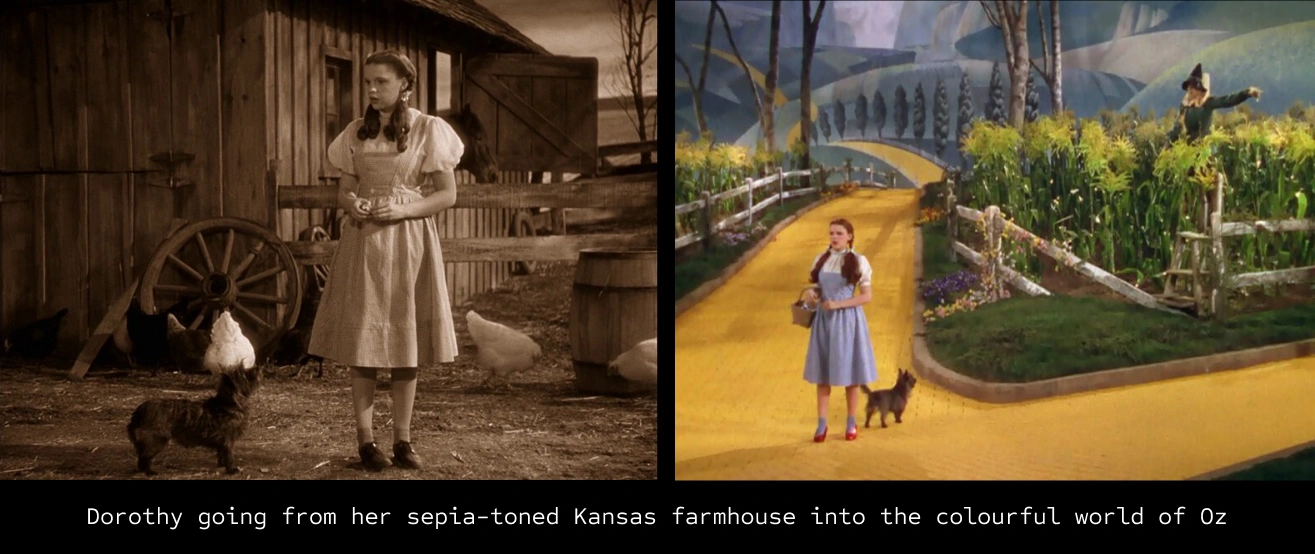 Dorothy going from her sepia-toned Kansas farmhouse into the colourful world of Oz